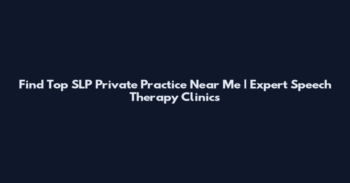 Find Top SLP Private Practice Near Me | Expert Speech Therapy Clinics