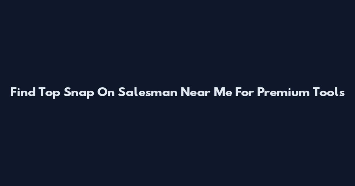 Find Top Snap On Salesman Near Me For Premium Tools