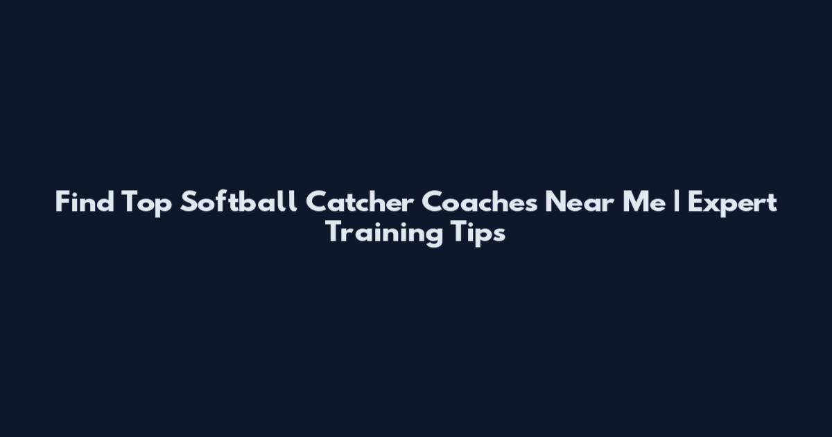 Find Top Softball Catcher Coaches Near Me | Expert Training Tips