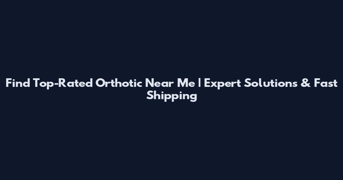 Find Top-Rated Orthotic Near Me | Expert Solutions & Fast Shipping