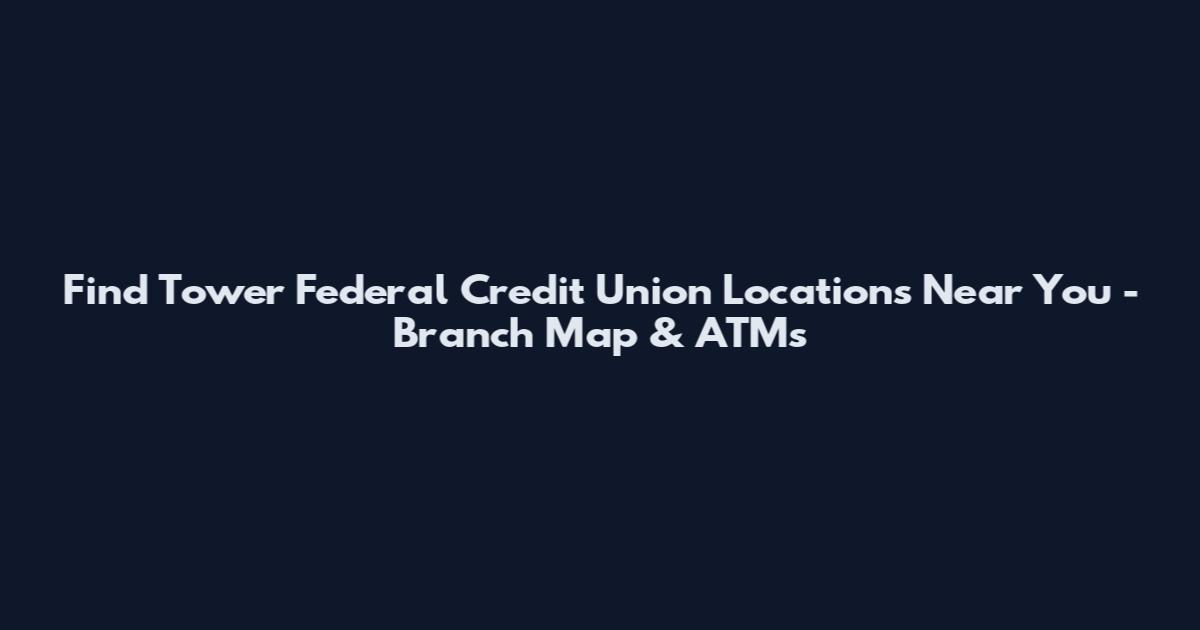 Find Tower Federal Credit Union Locations Near You - Branch Map & ATMs