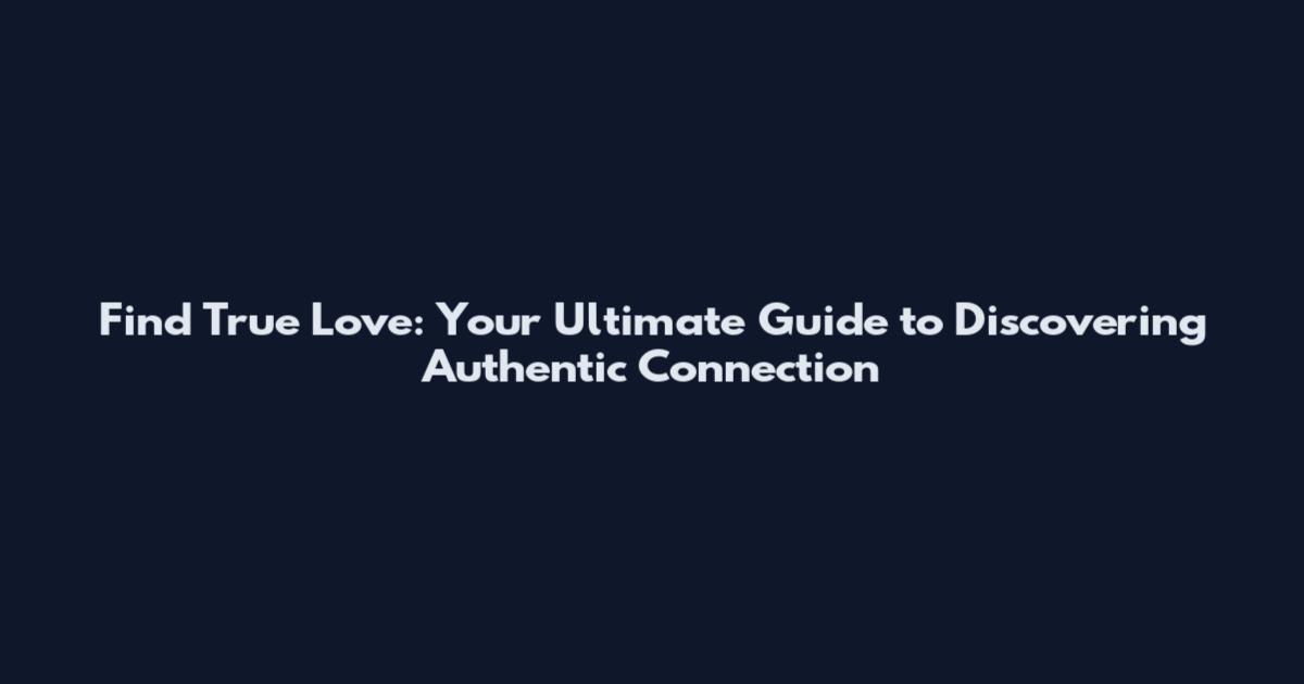 Find True Love: Your Ultimate Guide to Discovering Authentic Connection