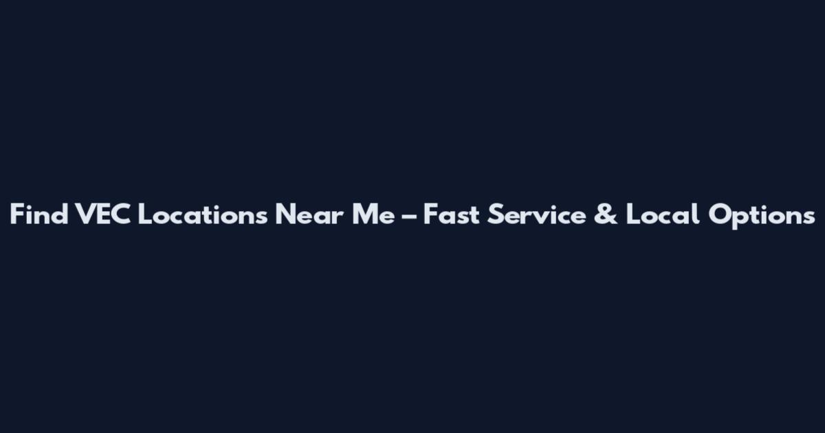 Find VEC Locations Near Me – Fast Service & Local Options