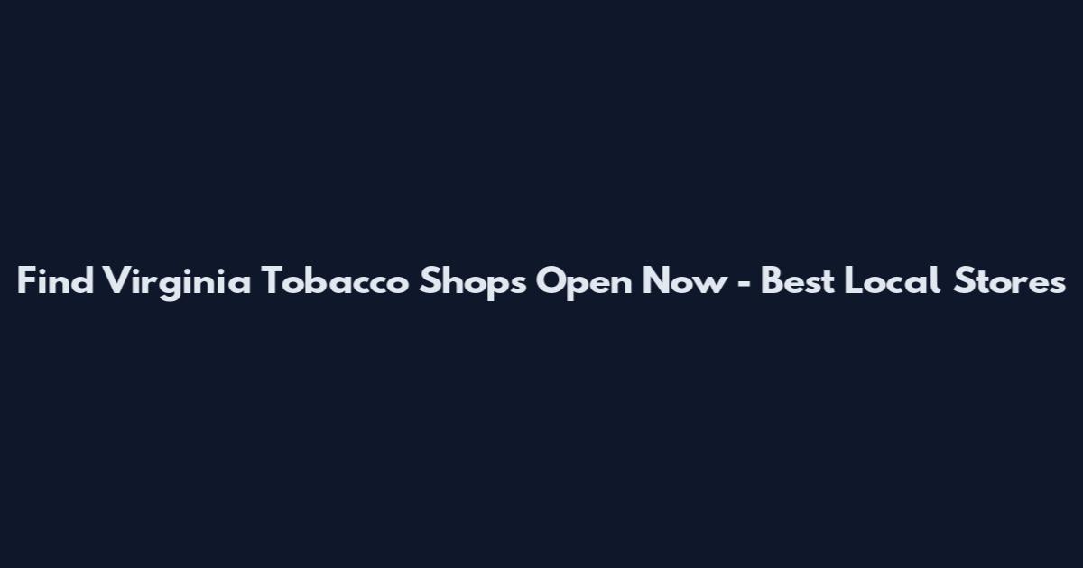 Find Virginia Tobacco Shops Open Now - Best Local Stores