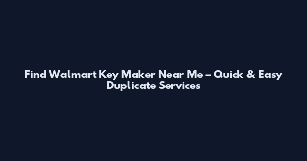Find Walmart Key Maker Near Me – Quick & Easy Duplicate Services
