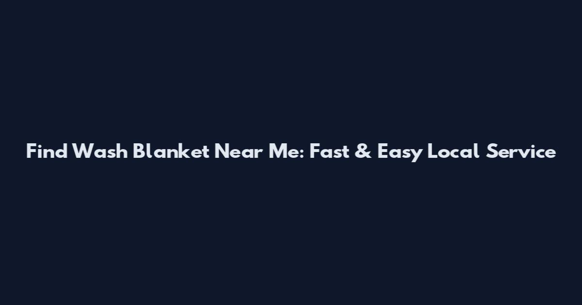 Find Wash Blanket Near Me: Fast & Easy Local Service