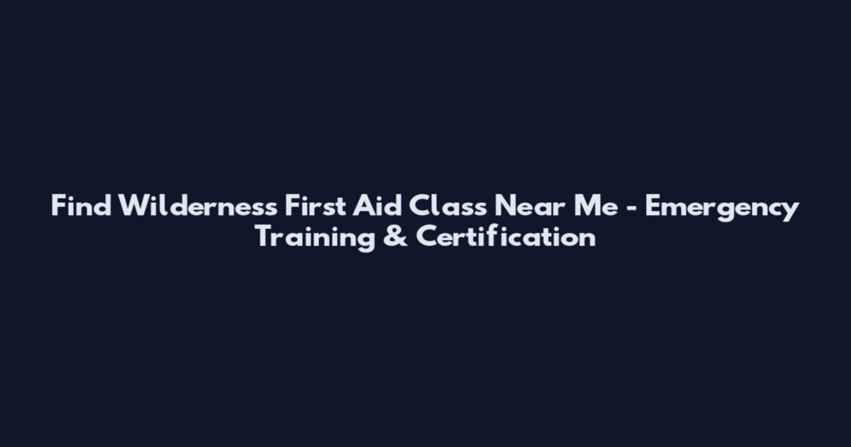 Find Wilderness First Aid Class Near Me - Emergency Training & Certification