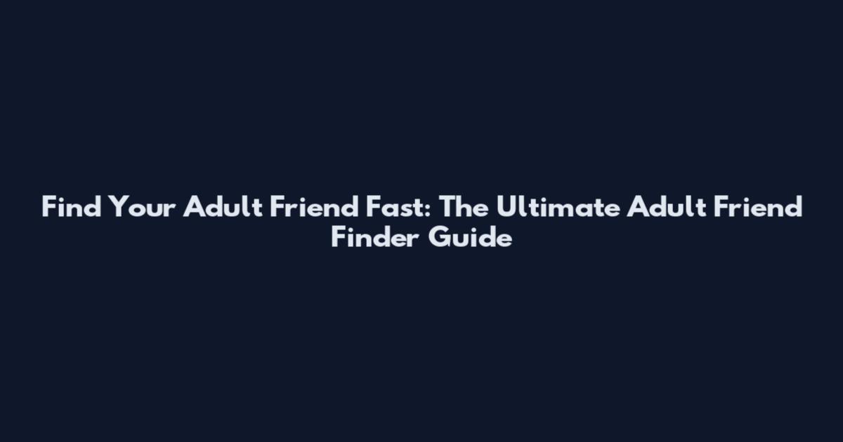 Find Your Adult Friend Fast: The Ultimate Adult Friend Finder Guide