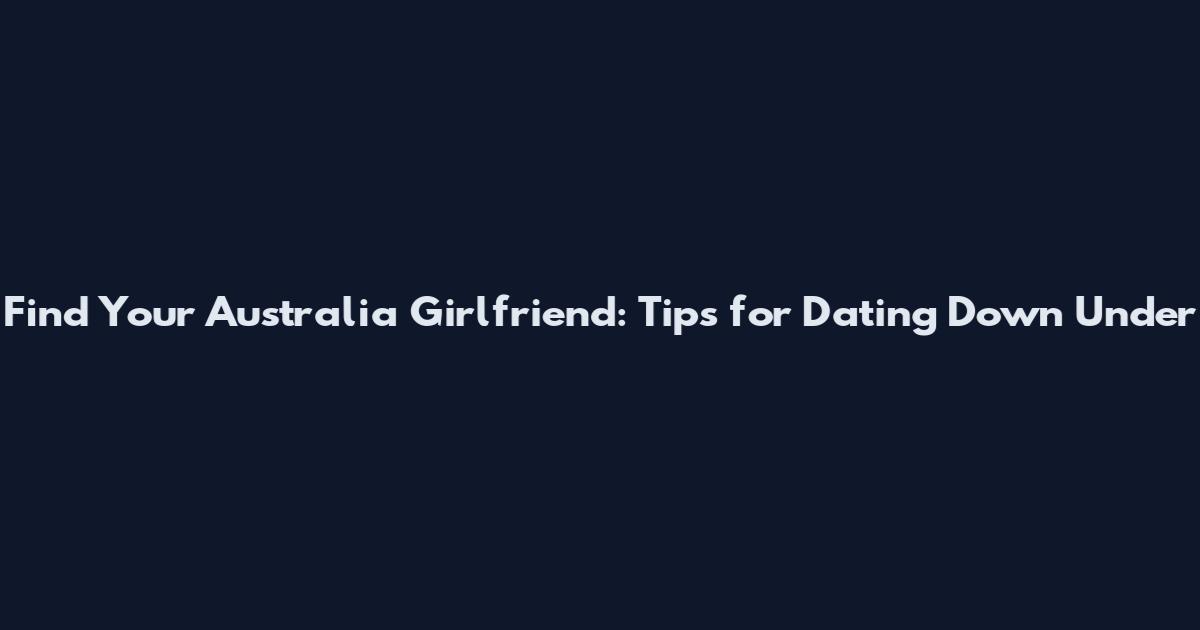 Find Your Australia Girlfriend: Tips for Dating Down Under