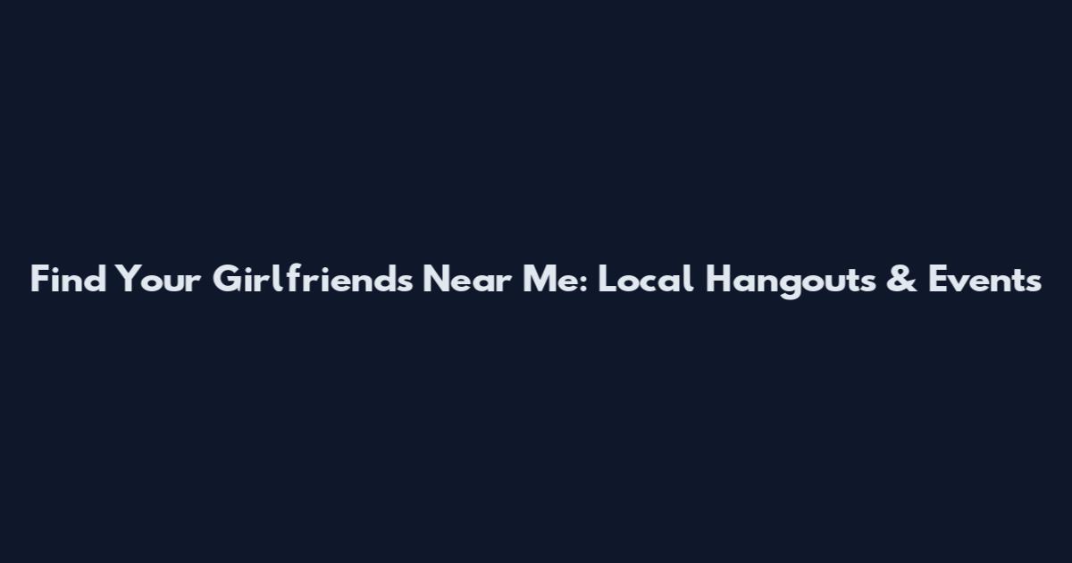 Find Your Girlfriends Near Me: Local Hangouts & Events