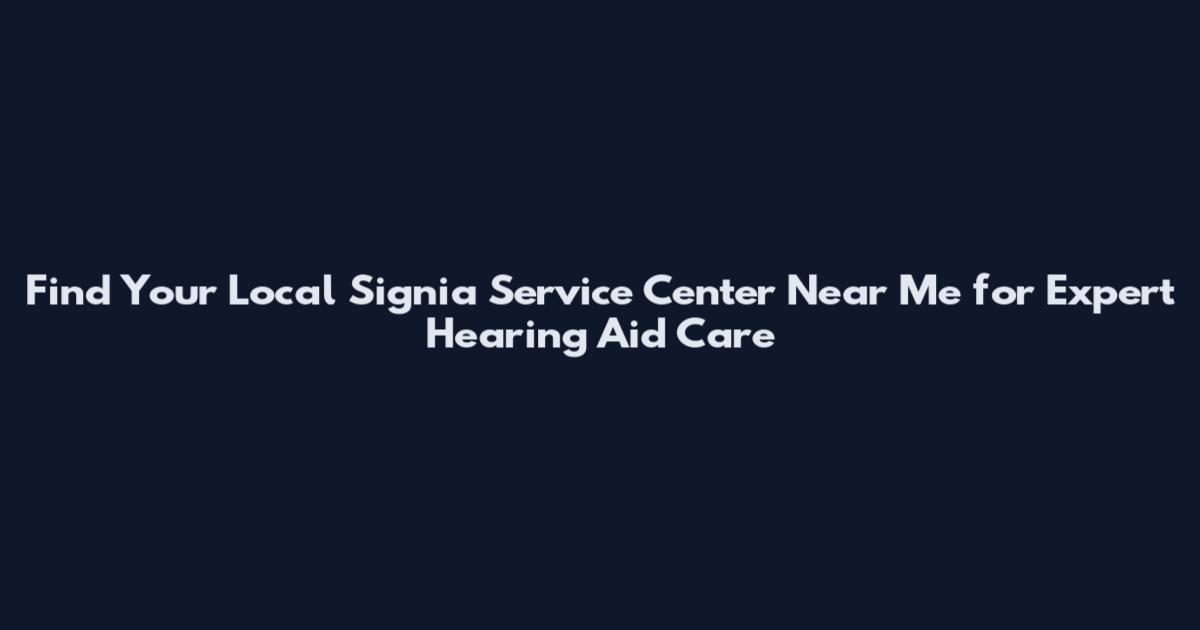 Find Your Local Signia Service Center Near Me for Expert Hearing Aid Care
