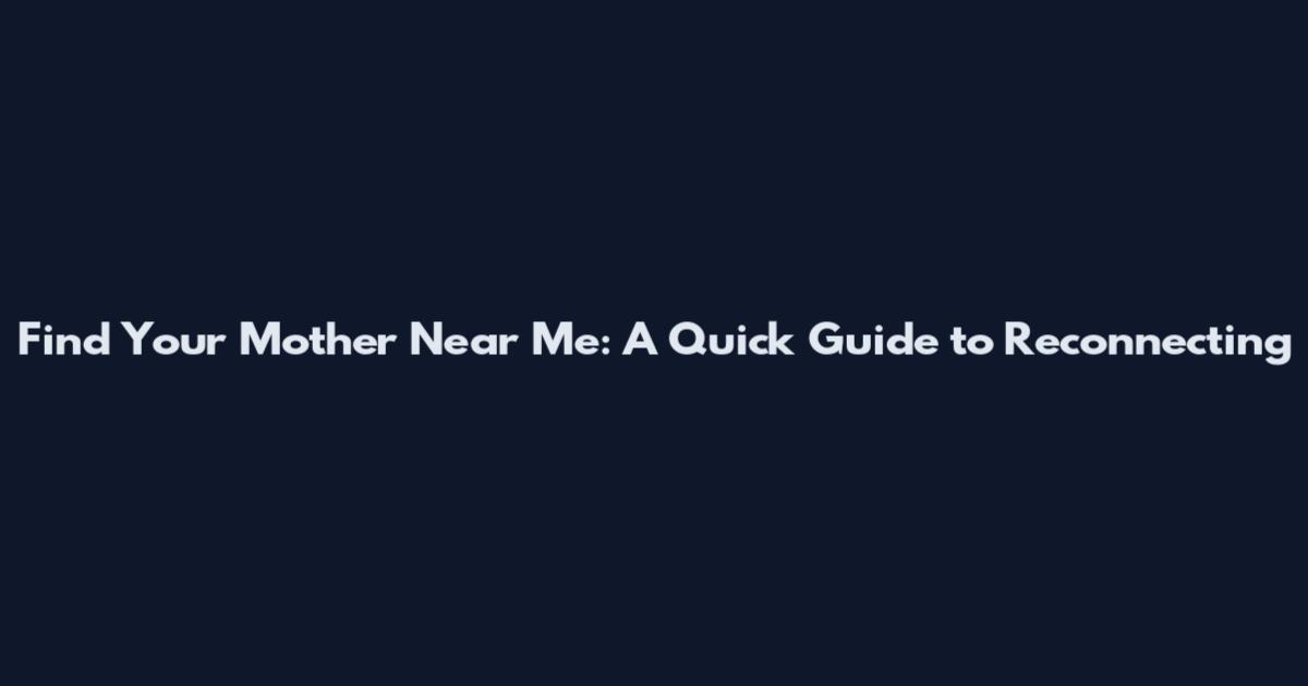 Find Your Mother Near Me: A Quick Guide to Reconnecting