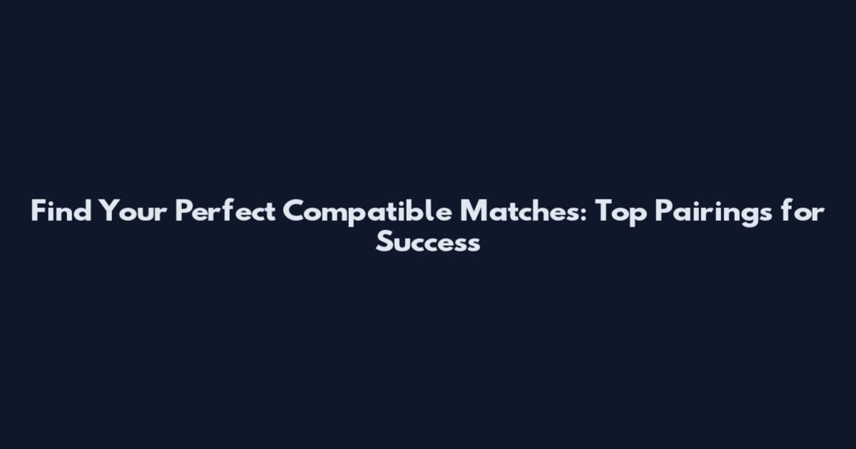 Find Your Perfect Compatible Matches: Top Pairings for Success