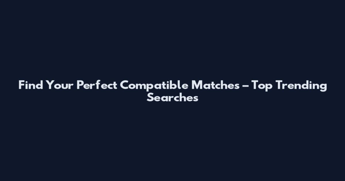 Find Your Perfect Compatible Matches – Top Trending Searches