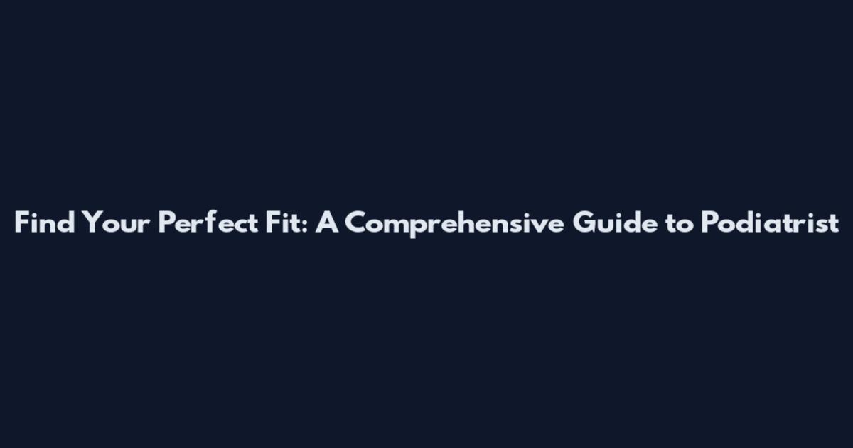 Find Your Perfect Fit: A Comprehensive Guide to Podiatrist