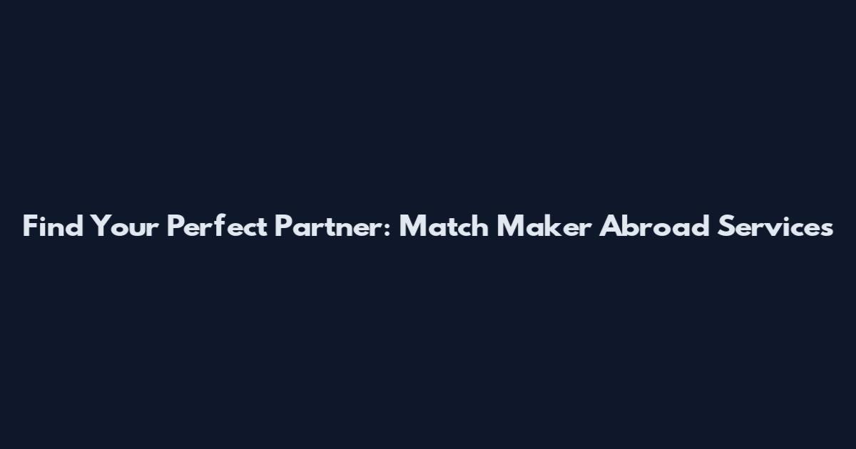Find Your Perfect Partner: Match Maker Abroad Services