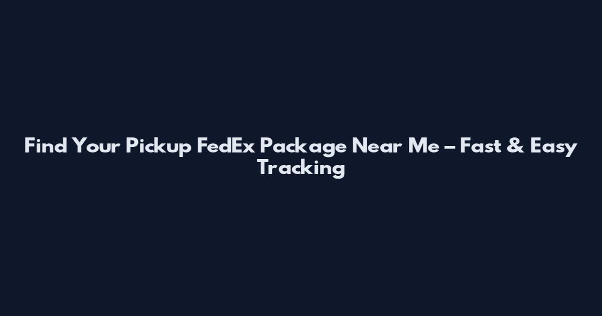 Find Your Pickup FedEx Package Near Me – Fast & Easy Tracking
