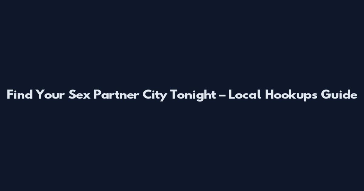 Find Your Sex Partner City Tonight – Local Hookups Guide
