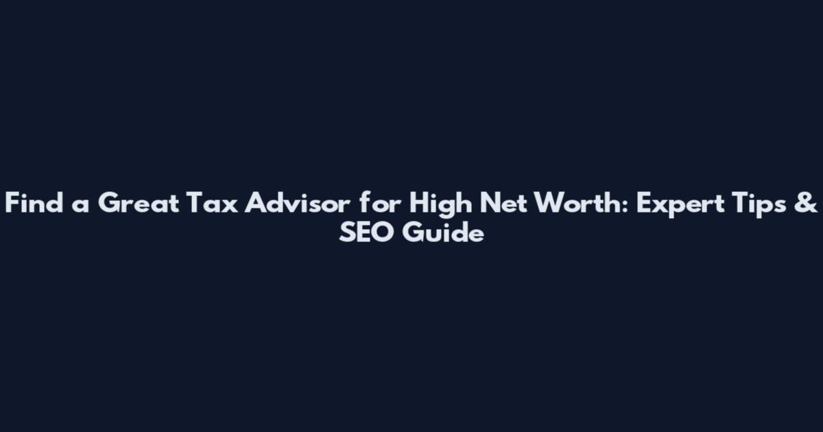 Find a Great Tax Advisor for High Net Worth: Expert Tips & SEO Guide