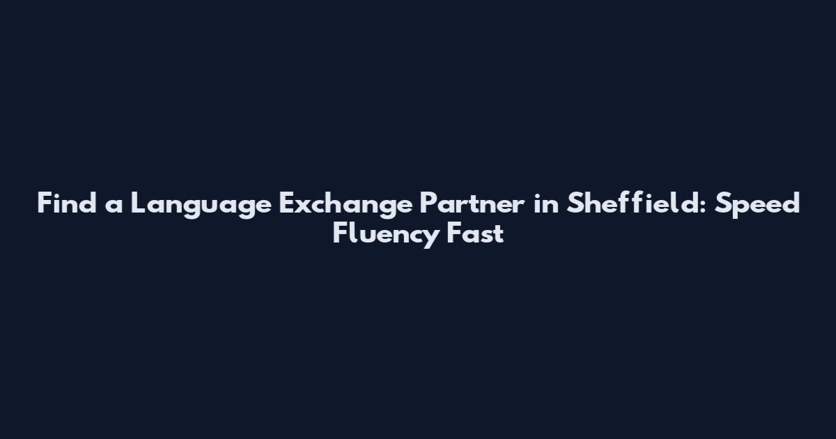 Find a Language Exchange Partner in Sheffield: Speed Fluency Fast