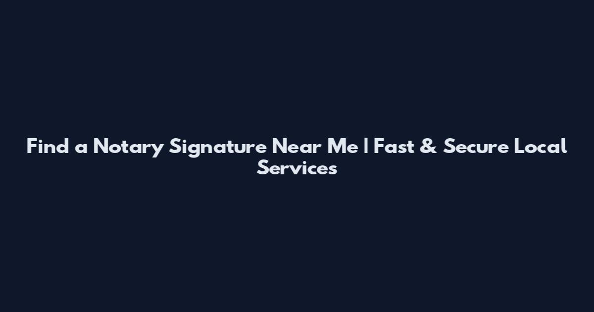 Find a Notary Signature Near Me | Fast & Secure Local Services