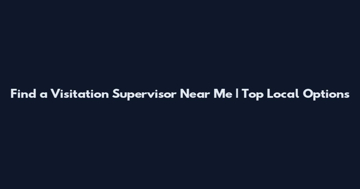 Find a Visitation Supervisor Near Me | Top Local Options