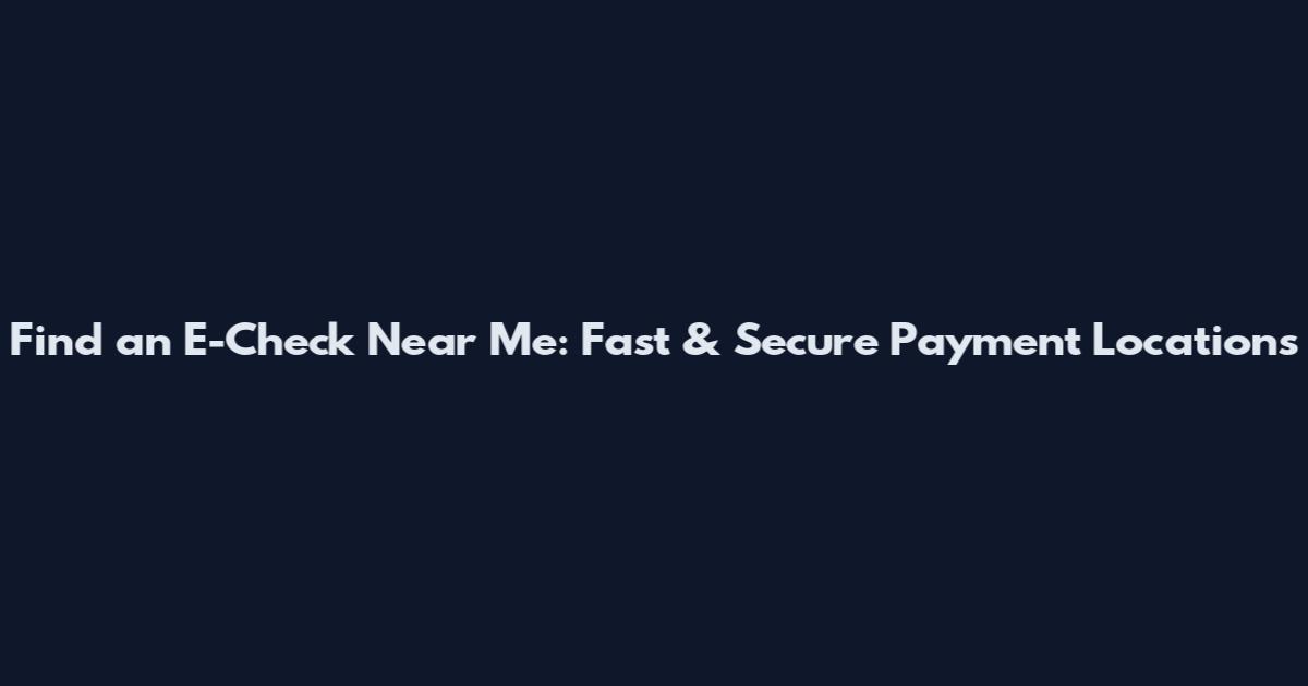 Find an E-Check Near Me: Fast & Secure Payment Locations