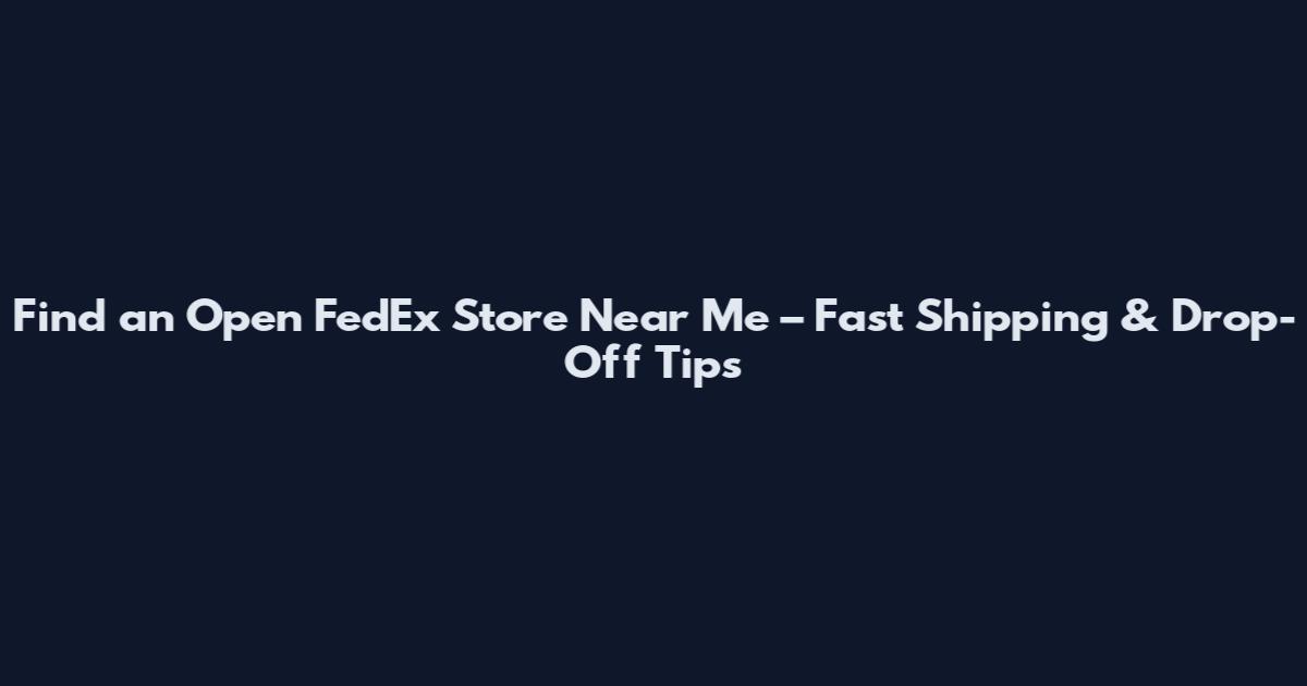 Find an Open FedEx Store Near Me – Fast Shipping & Drop-Off Tips