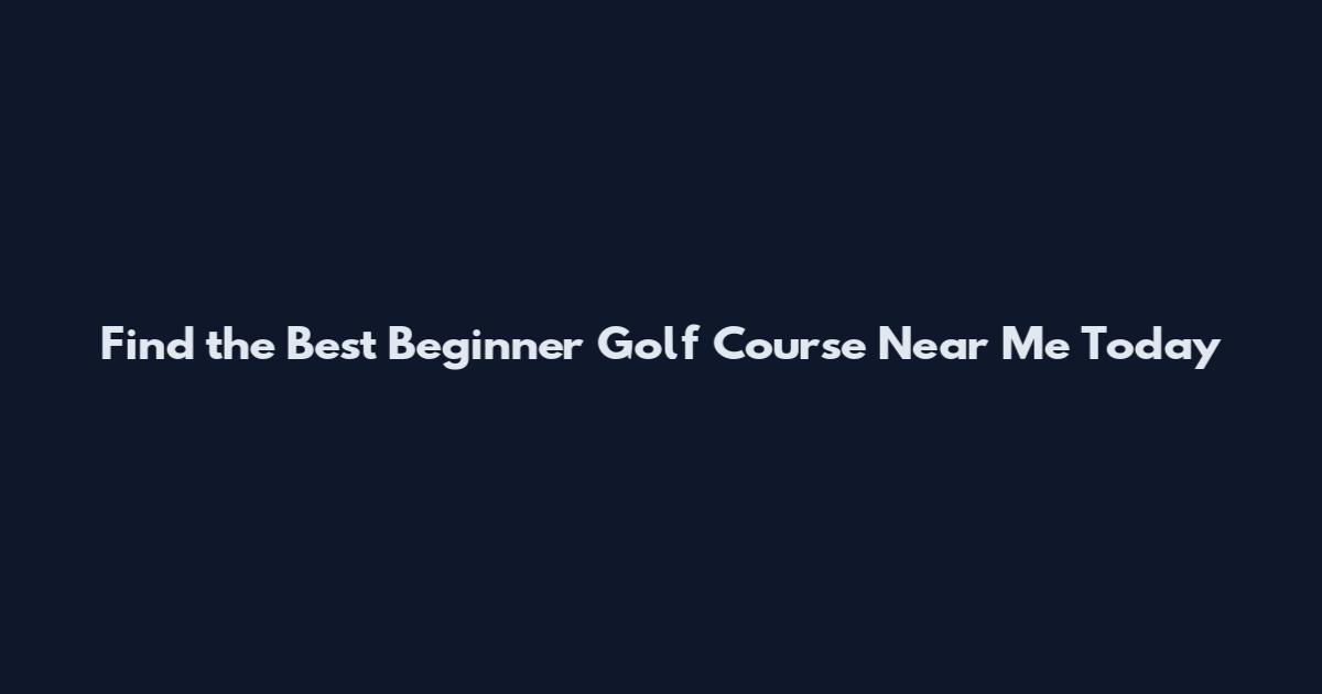 Find the Best Beginner Golf Course Near Me Today