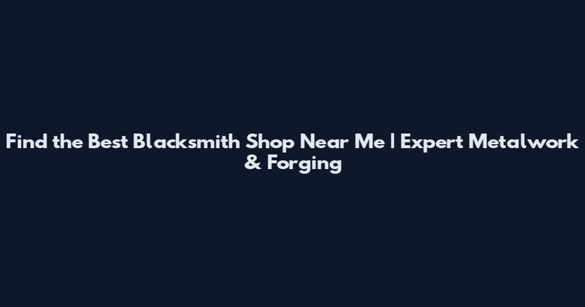 Find the Best Blacksmith Shop Near Me | Expert Metalwork & Forging