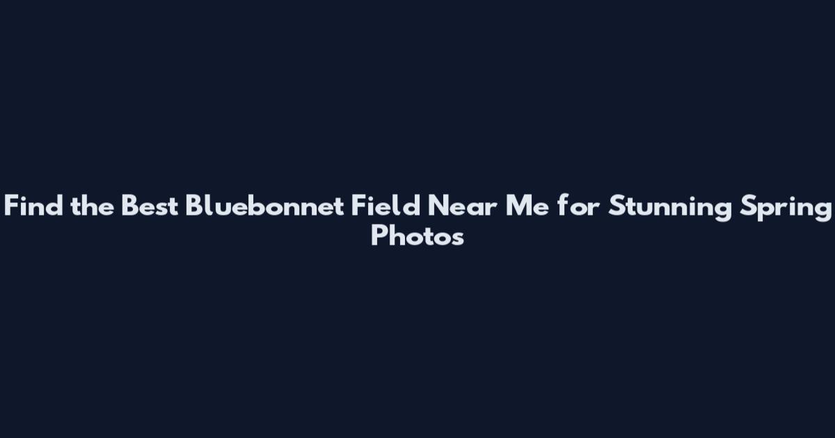 Find the Best Bluebonnet Field Near Me for Stunning Spring Photos