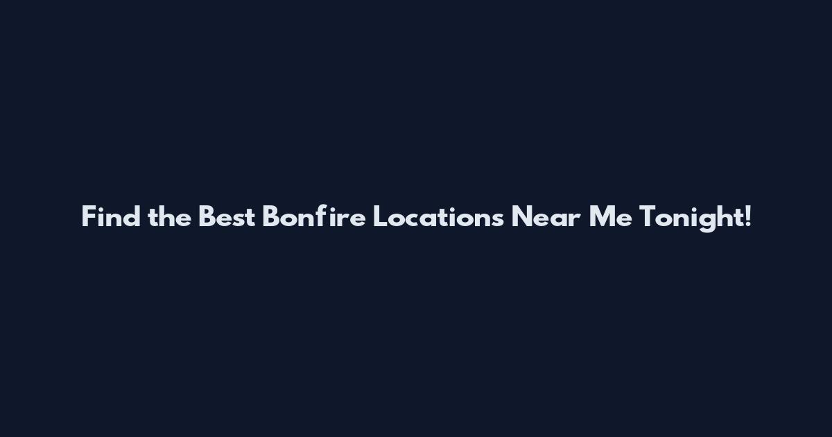 Find the Best Bonfire Locations Near Me Tonight!