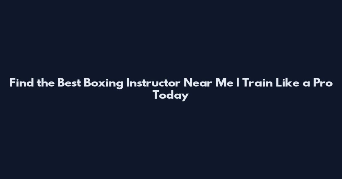 Find the Best Boxing Instructor Near Me | Train Like a Pro Today