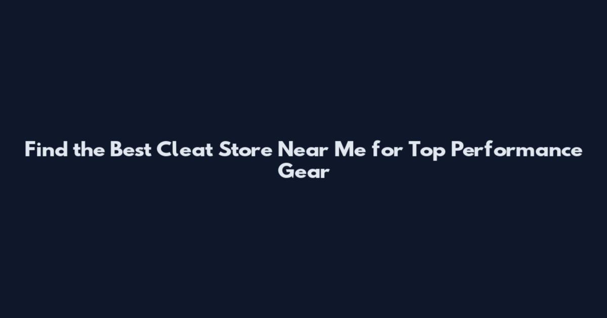 Find the Best Cleat Store Near Me for Top Performance Gear