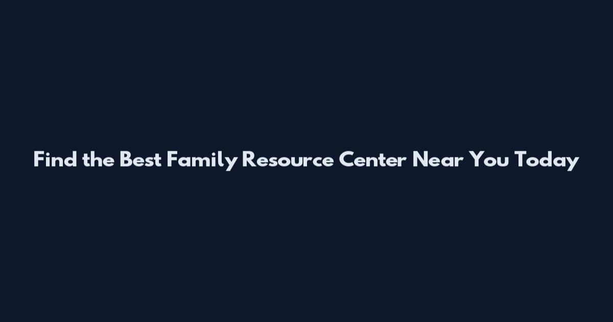 Find the Best Family Resource Center Near You Today