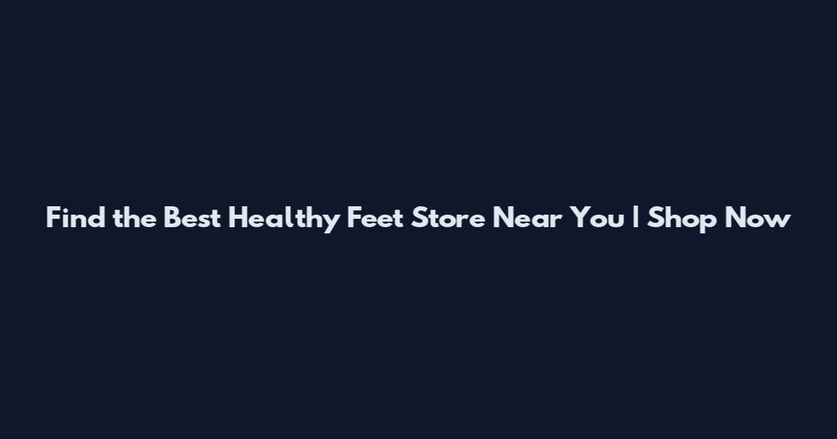 Find the Best Healthy Feet Store Near You | Shop Now