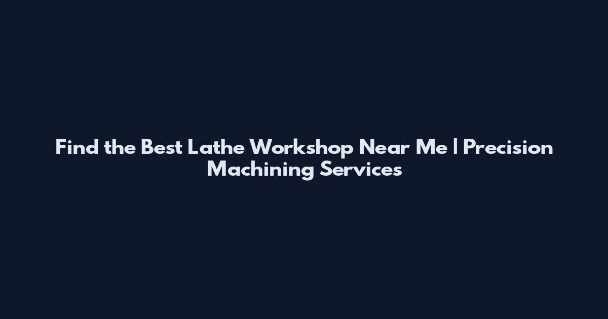 Find the Best Lathe Workshop Near Me | Precision Machining Services