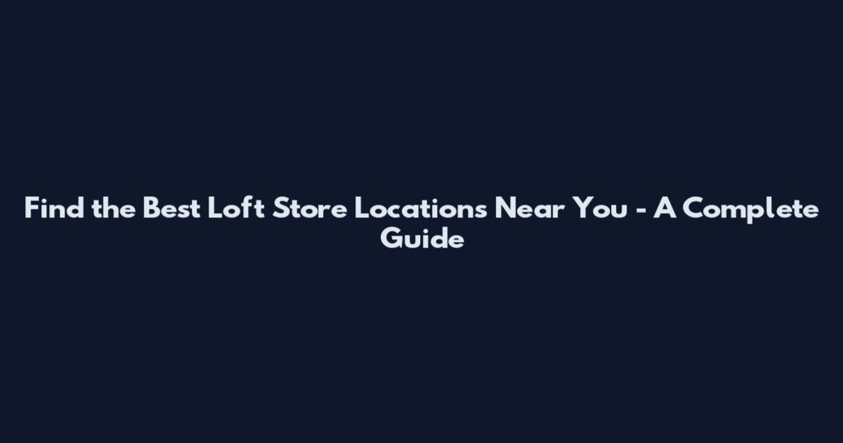 Find the Best Loft Store Locations Near You - A Complete Guide