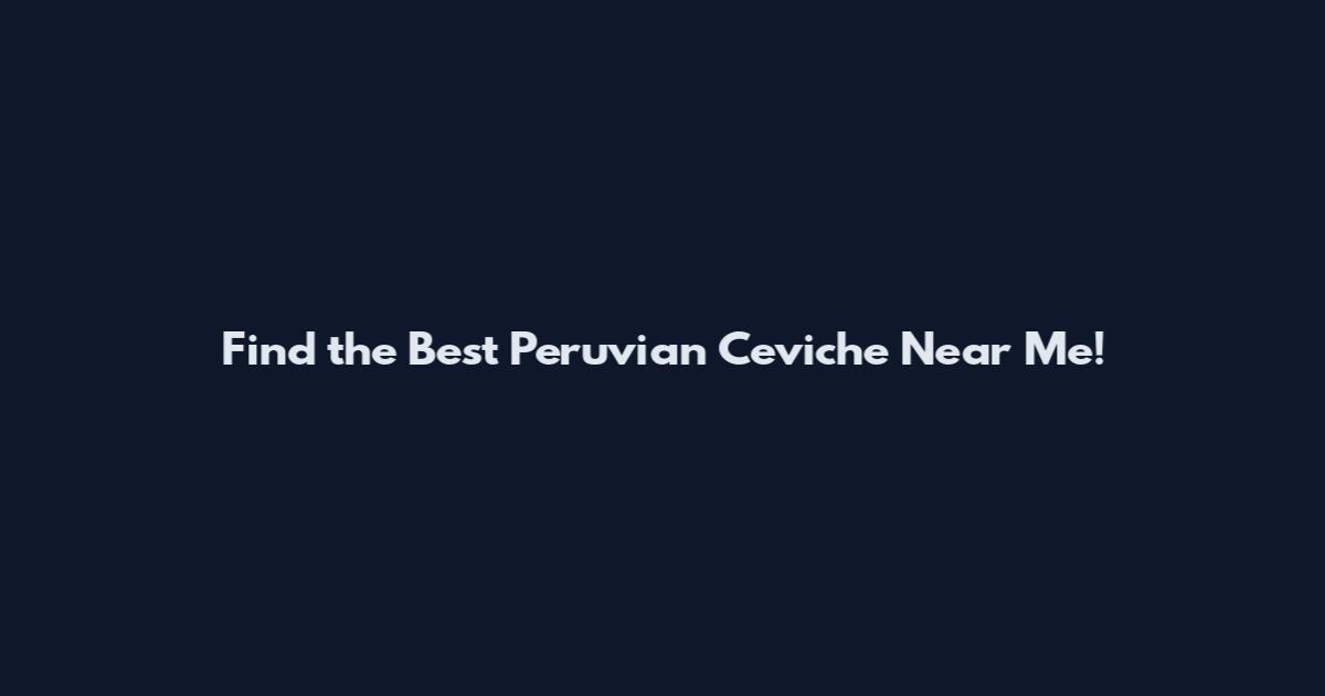 Find the Best Peruvian Ceviche Near Me!