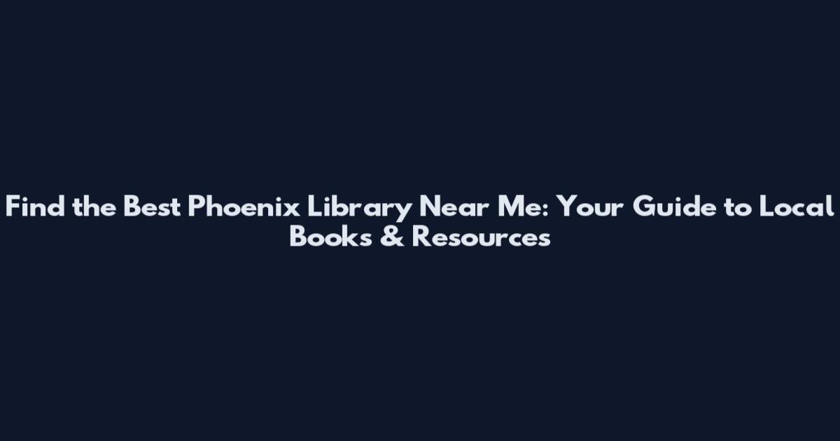 Find the Best Phoenix Library Near Me: Your Guide to Local Books & Resources