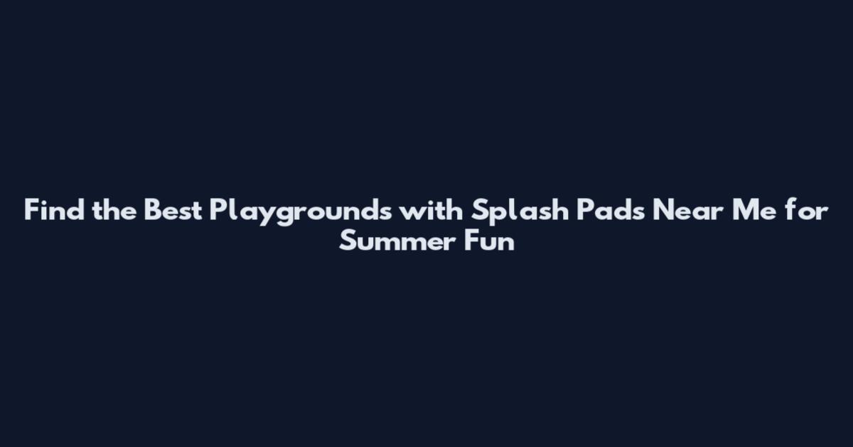 Find the Best Playgrounds with Splash Pads Near Me for Summer Fun