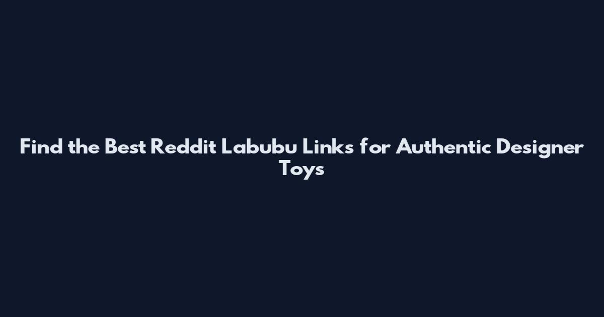 Find the Best Reddit Labubu Links for Authentic Designer Toys