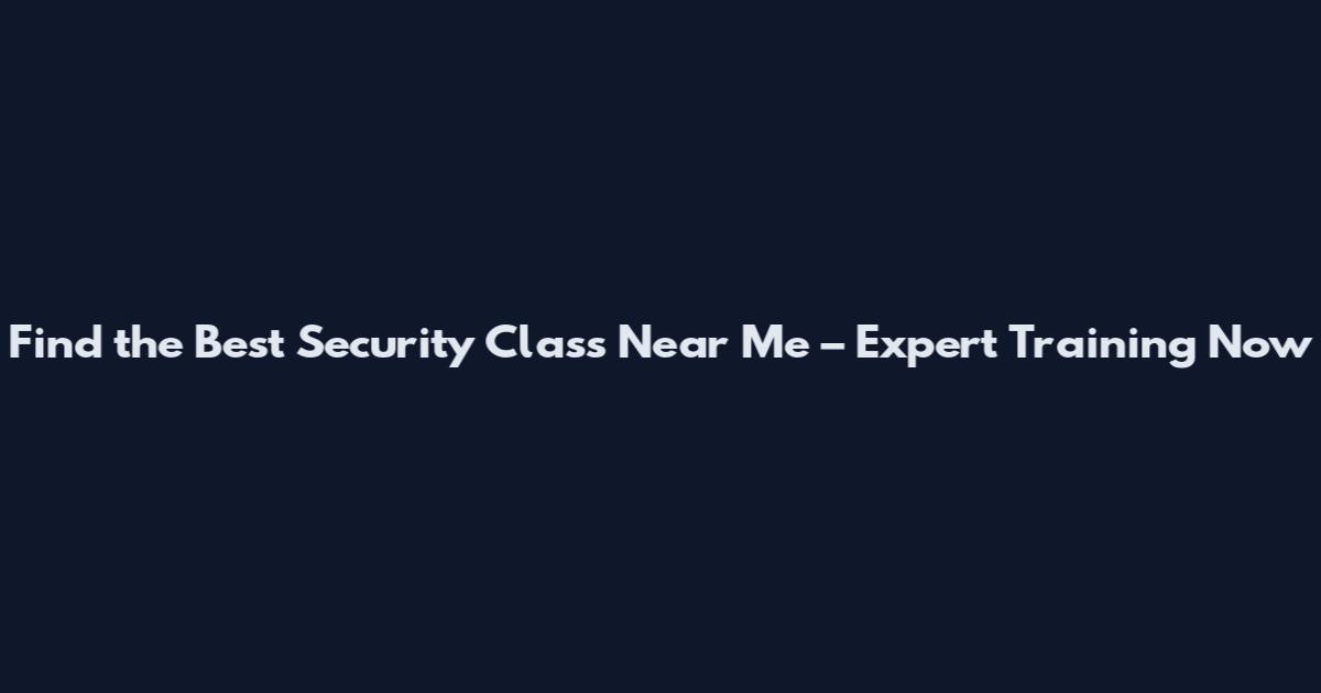 Find the Best Security Class Near Me – Expert Training Now