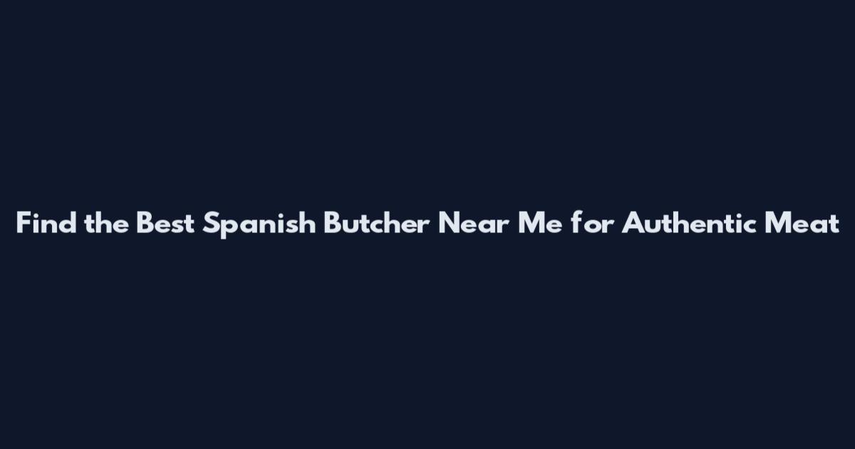 Find the Best Spanish Butcher Near Me for Authentic Meat