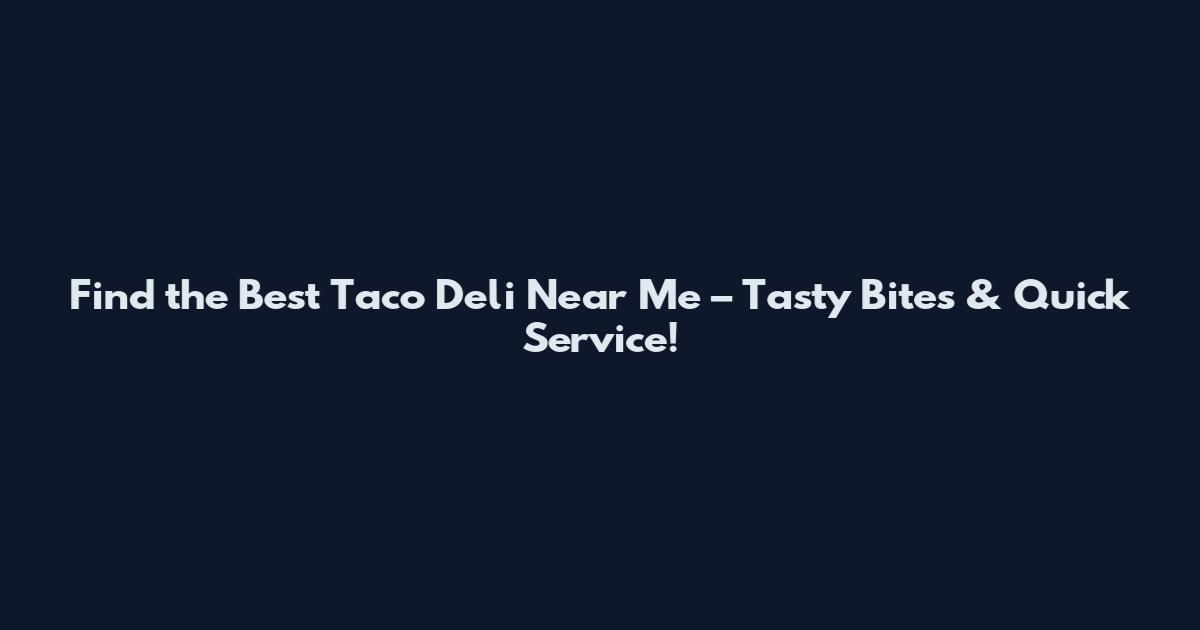Find the Best Taco Deli Near Me – Tasty Bites & Quick Service!