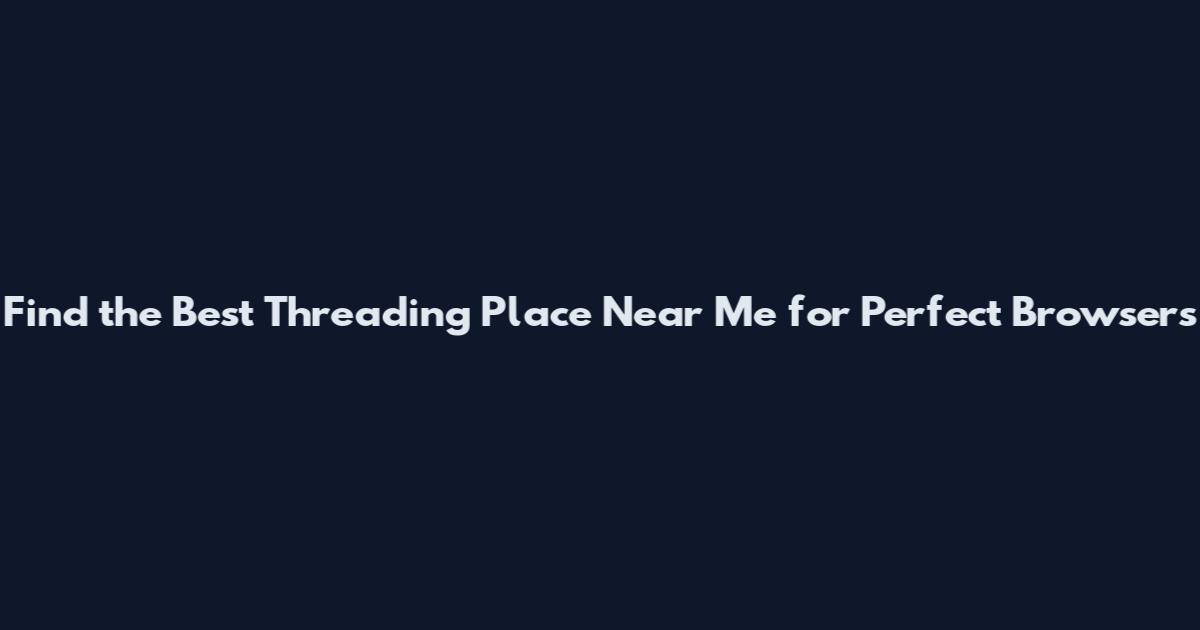 Find the Best Threading Place Near Me for Perfect Browsers