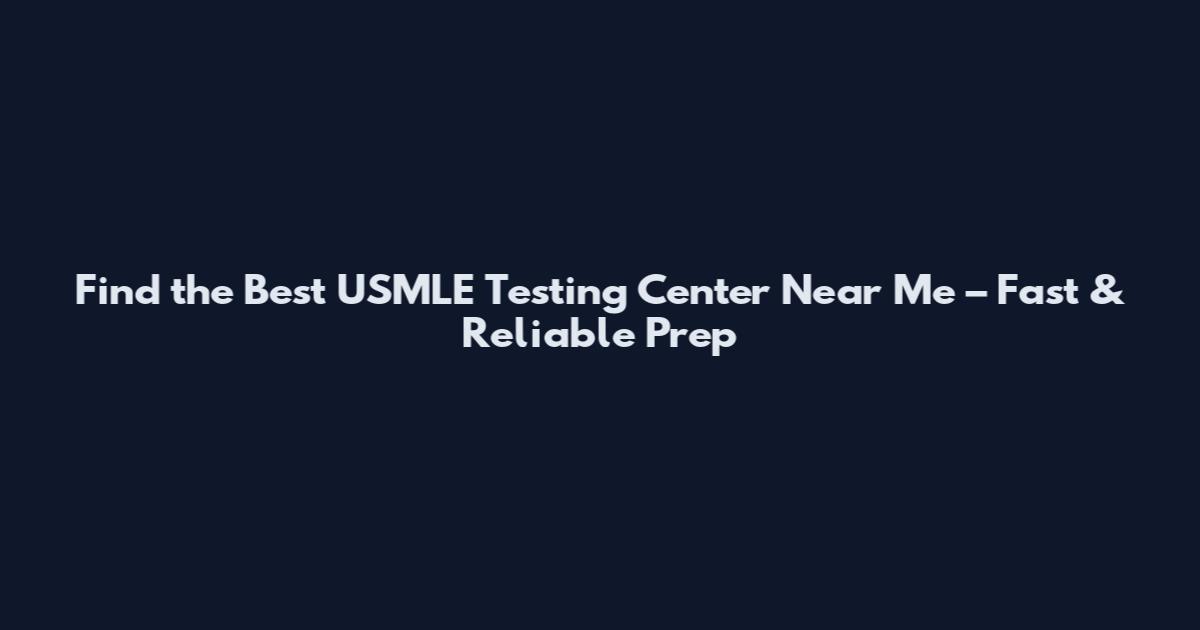 Find the Best USMLE Testing Center Near Me – Fast & Reliable Prep