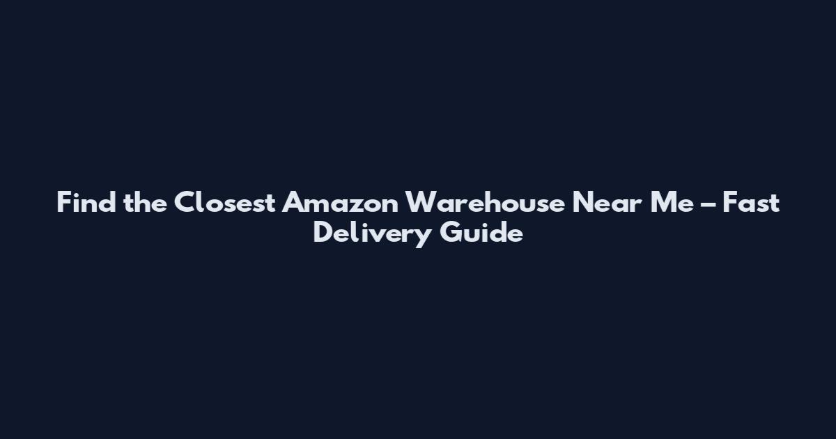 Find the Closest Amazon Warehouse Near Me – Fast Delivery Guide