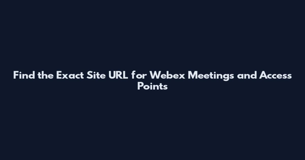 Find the Exact Site URL for Webex Meetings and Access Points