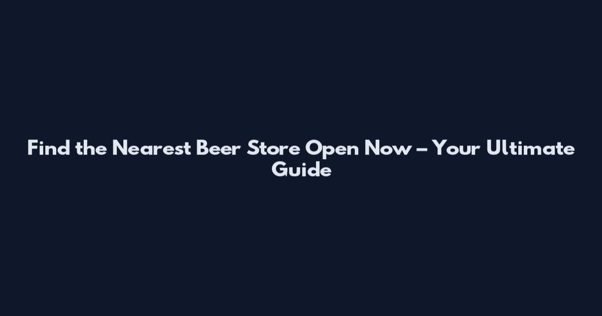 Find the Nearest Beer Store Open Now – Your Ultimate Guide